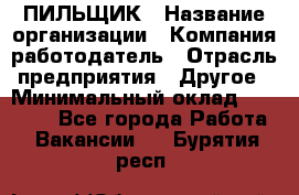 ПИЛЬЩИК › Название организации ­ Компания-работодатель › Отрасль предприятия ­ Другое › Минимальный оклад ­ 35 000 - Все города Работа » Вакансии   . Бурятия респ.